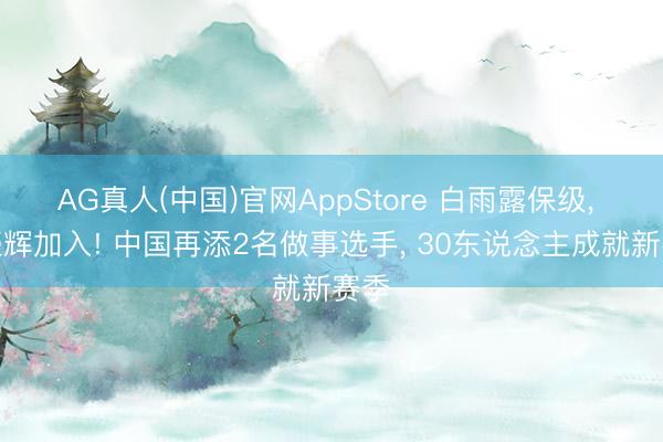 AG真人(中国)官网AppStore 白雨露保级, 邓壕辉加入! 中国再添2名做事选手, 30东说念主成就新赛季