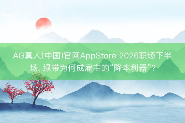 AG真人(中国)官网AppStore 2026职场下半场， 绿带为何成雇主的“降本利器”?