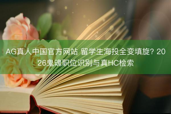 AG真人中国官方网站 留学生海投全变填旋? 2026鬼魂职位识别与真HC检索