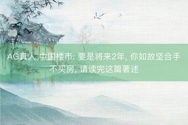 AG真人 中国楼市: 要是将来2年， 你如故坚合手不买房， 请读完这篇著述