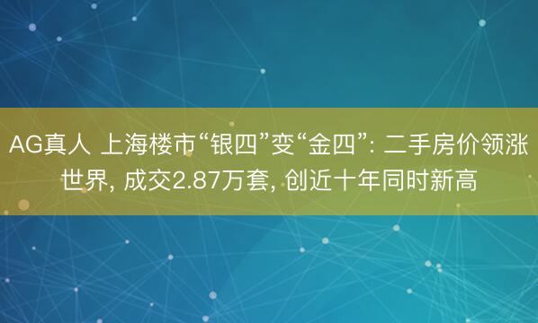 AG真人 上海楼市“银四”变“金四”: 二手房价领涨世界， 成交2.87万套， 创近十年同时新高