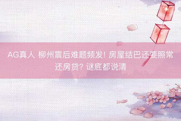 AG真人 柳州震后难题频发! 房屋结巴还要照常还房贷? 谜底都说清