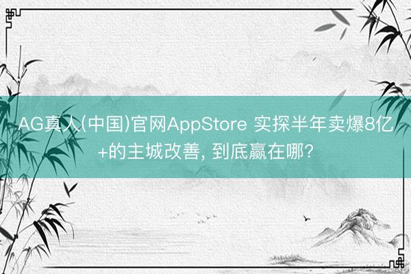 AG真人(中国)官网AppStore 实探半年卖爆8亿+的主城改善， 到底赢在哪?