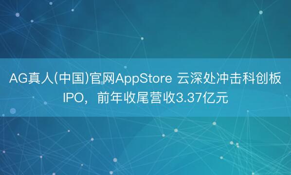 AG真人(中国)官网AppStore 云深处冲击科创板IPO，前年收尾营收3.37亿元