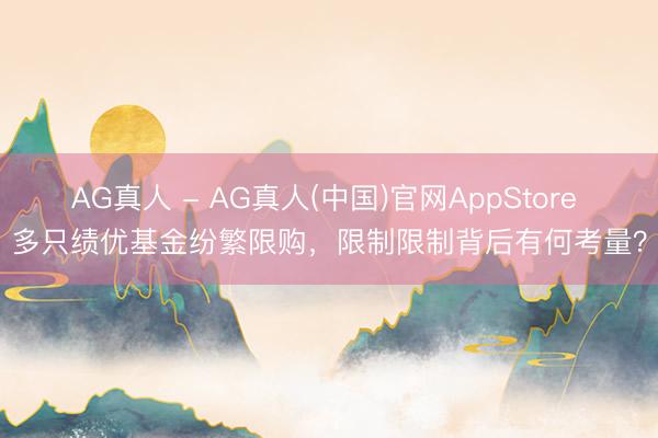 AG真人 - AG真人(中国)官网AppStore 多只绩优基金纷繁限购，限制限制背后有何考量？