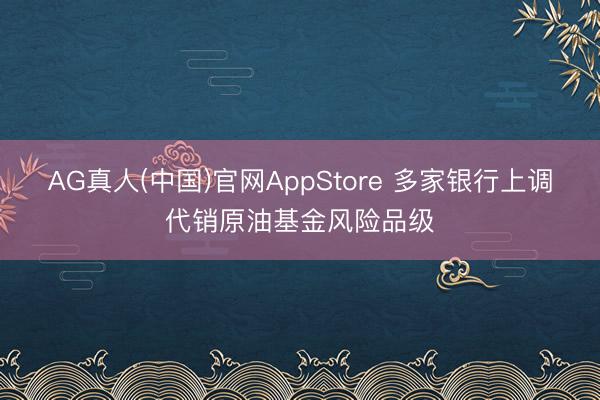 AG真人(中国)官网AppStore 多家银行上调代销原油基金风险品级