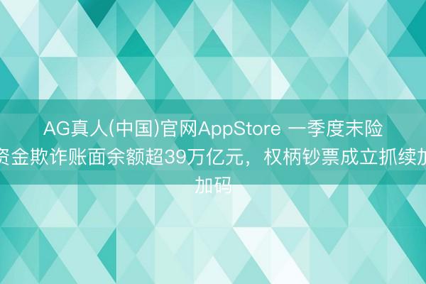 AG真人(中国)官网AppStore 一季度末险企资金欺诈账面余额超39万亿元，权柄钞票成立抓续加码
