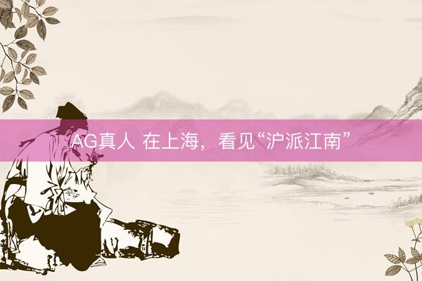 AG真人 在上海，看见“沪派江南”