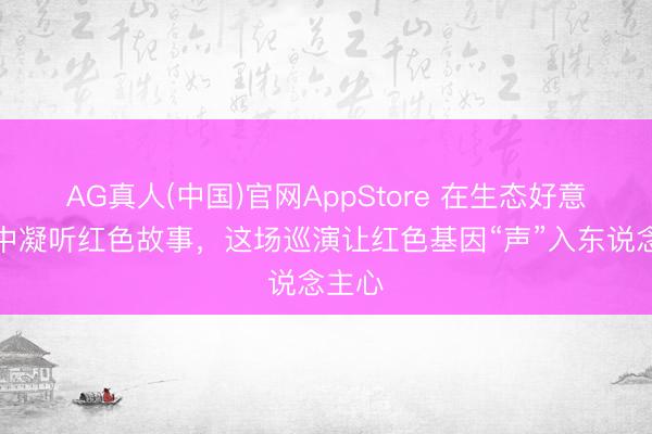 AG真人(中国)官网AppStore 在生态好意思景中凝听红色故事,这场巡演让红色基因“声”入东说念主心