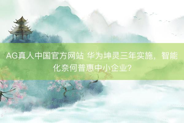 AG真人中国官方网站 华为坤灵三年实施，智能化奈何普惠中小企业?