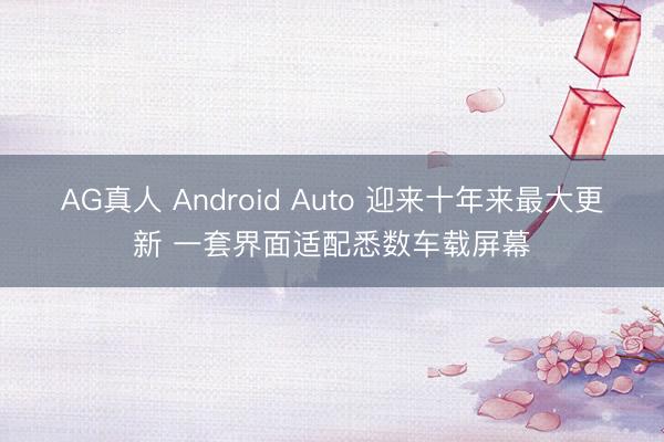 AG真人 Android Auto 迎来十年来最大更新 一套界面适配悉数车载屏幕