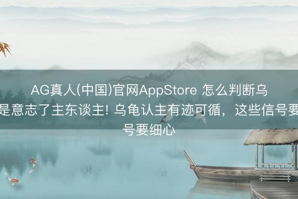 AG真人(中国)官网AppStore 怎么判断乌龟还是意志了主东谈主! 乌龟认主有迹可循，这些信号要细心