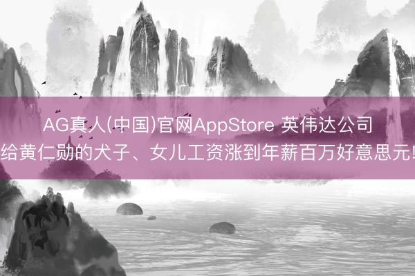 AG真人(中国)官网AppStore 英伟达公司给黄仁勋的犬子、女儿工资涨到年薪百万好意思元!