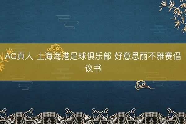 AG真人 上海海港足球俱乐部 好意思丽不雅赛倡议书