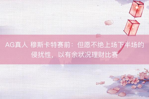 AG真人 穆斯卡特赛前：但愿不绝上场下半场的侵扰性，以有余状况理财比赛