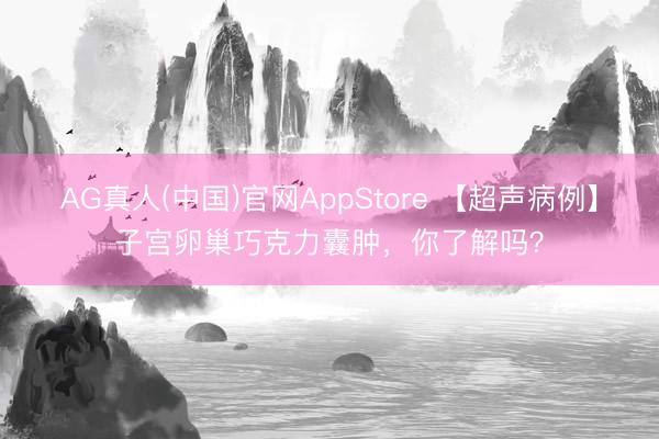 AG真人(中国)官网AppStore 【超声病例】子宫卵巢巧克力囊肿，你了解吗？