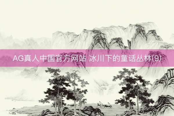 AG真人中国官方网站 冰川下的童话丛林(9)
