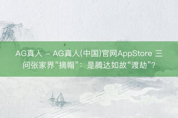 AG真人 - AG真人(中国)官网AppStore 三问张家界“摘帽”:是腾达如故“渡劫”?