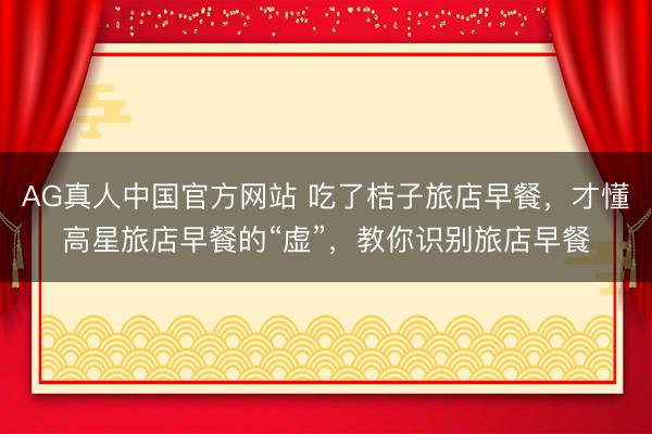 AG真人中国官方网站 吃了桔子旅店早餐，才懂高星旅店早餐的“虚”，教你识别旅店早餐