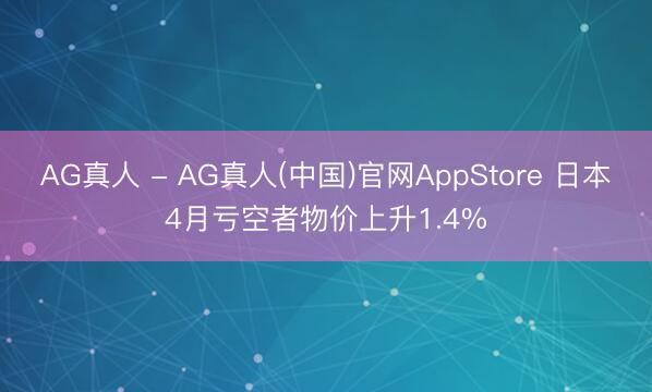 AG真人 - AG真人(中国)官网AppStore 日本4月亏空者物价上升1.4%