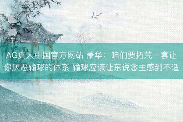 AG真人中国官方网站 萧华：咱们要拓荒一套让你厌恶输球的体系 输球应该让东说念主感到不适