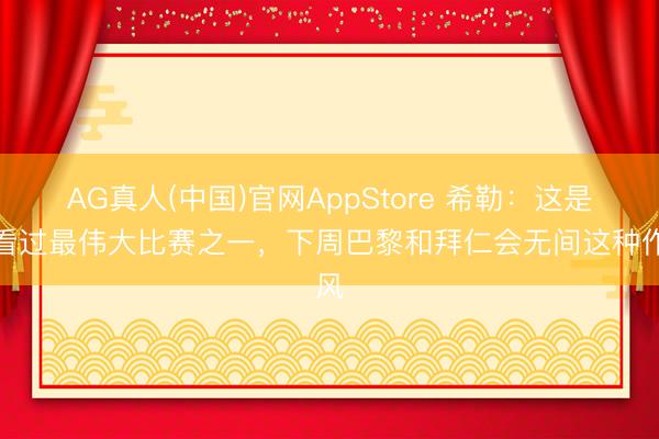 AG真人(中国)官网AppStore 希勒：这是我看过最伟大比赛之一，下周巴黎和拜仁会无间这种作风
