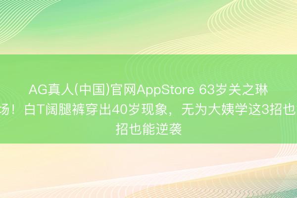 AG真人(中国)官网AppStore 63岁关之琳T台炸场！白T阔腿裤穿出40岁现象，无为大姨学这3招也能逆袭