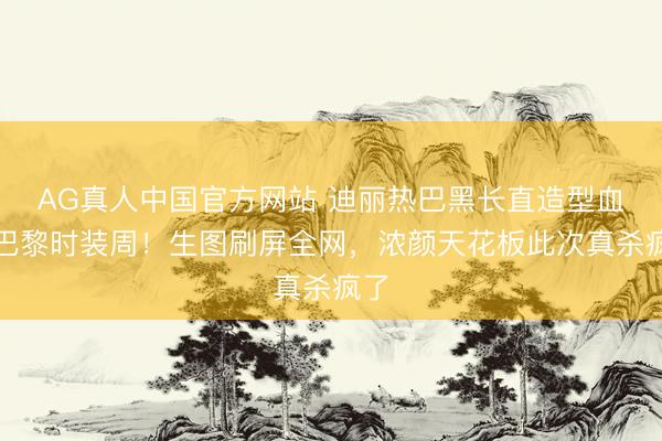 AG真人中国官方网站 迪丽热巴黑长直造型血洗巴黎时装周！生图刷屏全网，浓颜天花板此次真杀疯了