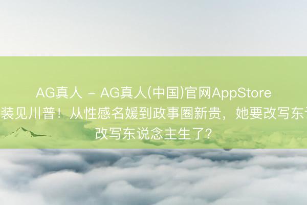 AG真人 - AG真人(中国)官网AppStore 卡戴珊穿西装见川普！从性感名媛到政事圈新贵，她要改写东说念主生了？