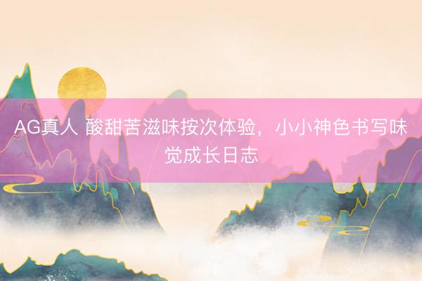 AG真人 酸甜苦滋味按次体验，小小神色书写味觉成长日志