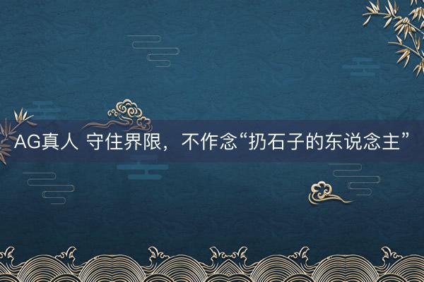 AG真人 守住界限,不作念“扔石子的东说念主”