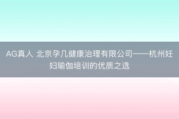 AG真人 北京孕几健康治理有限公司——杭州妊妇瑜伽培训的优质之选