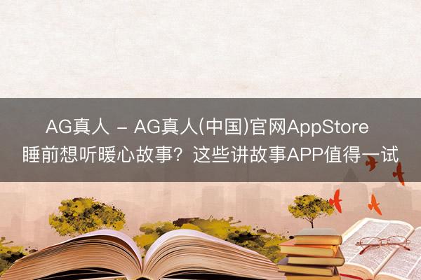 AG真人 - AG真人(中国)官网AppStore 睡前想听暖心故事？这些讲故事APP值得一试