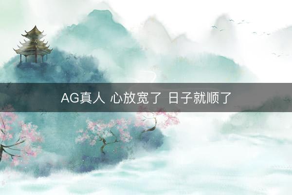AG真人 心放宽了 日子就顺了