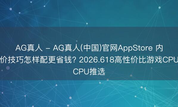 AG真人 - AG真人(中国)官网AppStore 内存加价技巧怎样配更省钱? 2026.618高性价比游戏CPU推选
