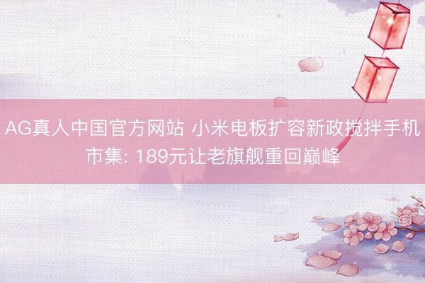 AG真人中国官方网站 小米电板扩容新政搅拌手机市集: 189元让老旗舰重回巅峰