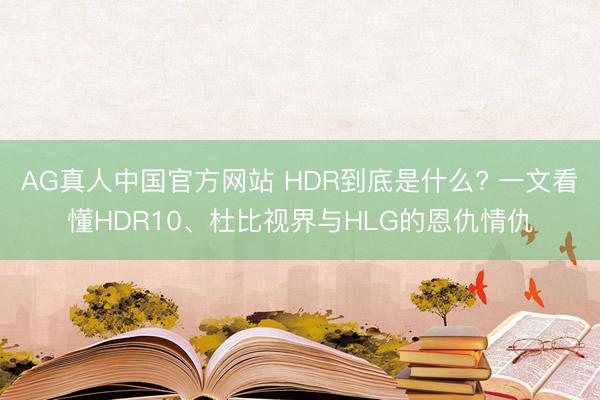 AG真人中国官方网站 HDR到底是什么? 一文看懂HDR10、杜比视界与HLG的恩仇情仇