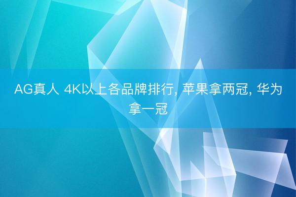 AG真人 4K以上各品牌排行， 苹果拿两冠， 华为拿一冠