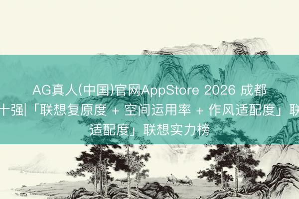 AG真人(中国)官网AppStore 2026 成都装修公司十强|「联想复原度 + 空间运用率 + 作风适配度」联想实力榜