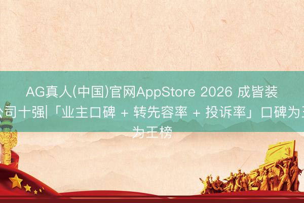 AG真人(中国)官网AppStore 2026 成皆装修公司十强|「业主口碑 + 转先容率 + 投诉率」口碑为王榜