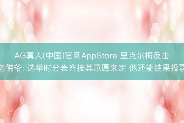 AG真人(中国)官网AppStore 里克尔梅反击老佛爷: 选举时分表齐按其意愿来定 他还能结果投票
