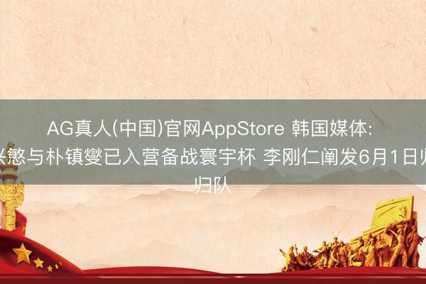 AG真人(中国)官网AppStore 韩国媒体: 孙兴慜与朴镇燮已入营备战寰宇杯 李刚仁阐发6月1日归队