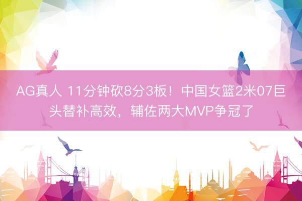 AG真人 11分钟砍8分3板！中国女篮2米07巨头替补高效，辅佐两大MVP争冠了