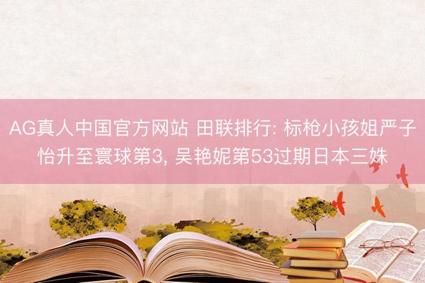 AG真人中国官方网站 田联排行: 标枪小孩姐严子怡升至寰球第3， 吴艳妮第53过期日本三姝