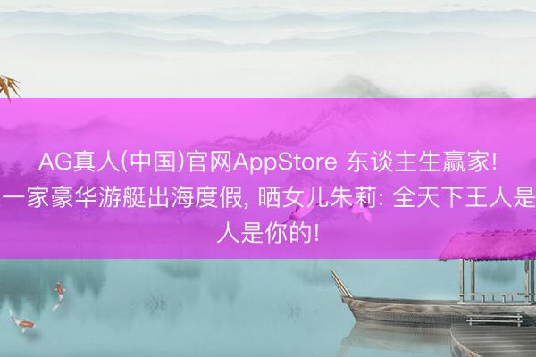 AG真人(中国)官网AppStore 东谈主生赢家! 詹皇一家豪华游艇出海度假， 晒女儿朱莉: 全天下王人是你的!