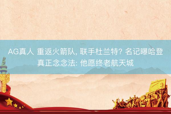 AG真人 重返火箭队， 联手杜兰特? 名记曝哈登真正念念法: 他愿终老航天城