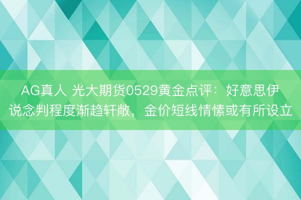 AG真人 光大期货0529黄金点评：好意思伊说念判程度渐趋轩敞，金价短线情愫或有所设立