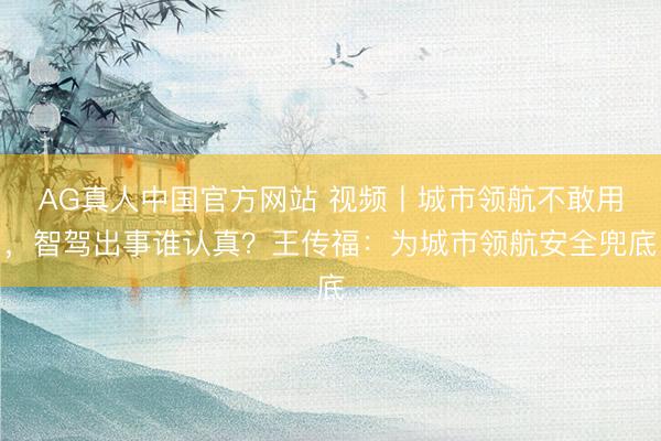 AG真人中国官方网站 视频丨城市领航不敢用，智驾出事谁认真？王传福：为城市领航安全兜底