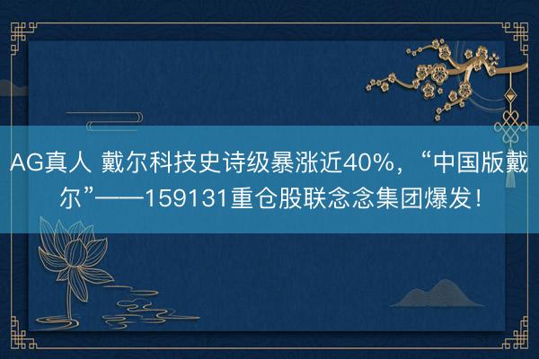 AG真人 戴尔科技史诗级暴涨近40%，“中国版戴尔”——159131重仓股联念念集团爆发！