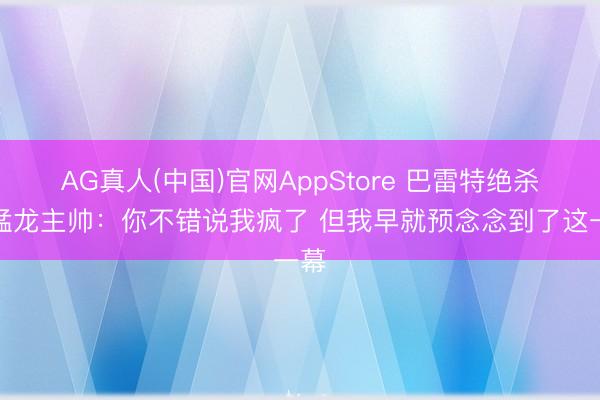 AG真人(中国)官网AppStore 巴雷特绝杀！猛龙主帅：你不错说我疯了 但我早就预念念到了这一幕